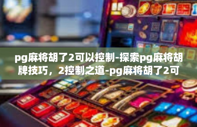 pg麻将胡了2可以控制-探索pg麻将胡牌技巧，2控制之道-pg麻将胡了2可以控制