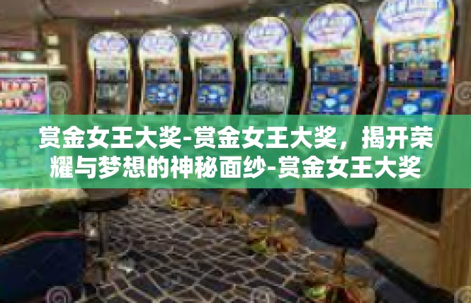 赏金女王大奖-赏金女王大奖，揭开荣耀与梦想的神秘面纱-赏金女王大奖