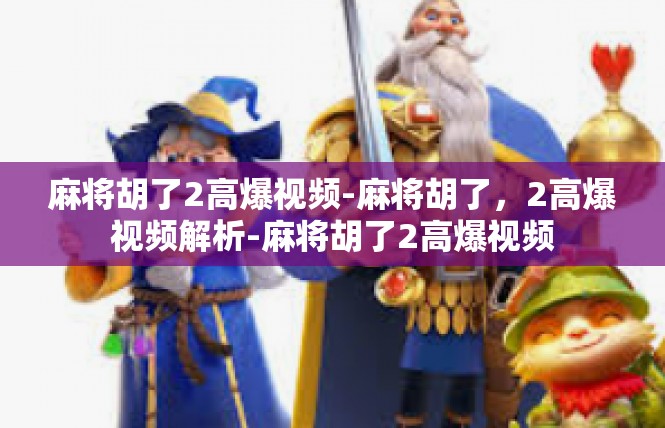 麻将胡了2高爆视频-麻将胡了，2高爆视频解析-麻将胡了2高爆视频