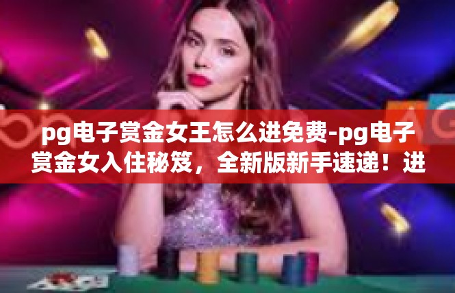 pg电子赏金女王怎么进免费-pg电子赏金女入住秘笈，全新版新手速递！进入 PG电子赏金女王无广告大狂欢新手段？pg电子赏金女王怎么进免费