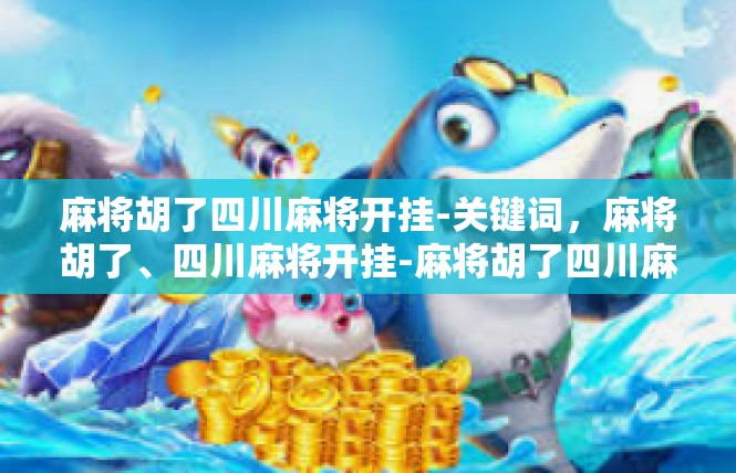 麻将胡了四川麻将开挂-关键词，麻将胡了、四川麻将开挂-麻将胡了四川麻将开挂
