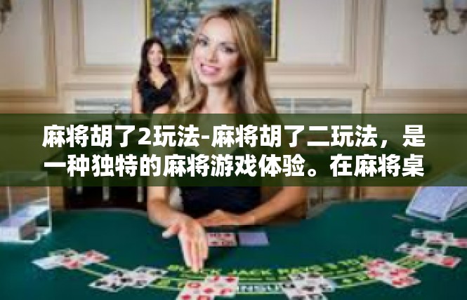 麻将胡了2玩法-麻将胡了二玩法，是一种独特的麻将游戏体验。在麻将桌上，玩家们通过巧妙的手法、策略和运气，胡牌的概率大大增加。下面，我们将详细探讨麻将胡了二玩法的玩法技巧和特色。麻将胡了2玩法