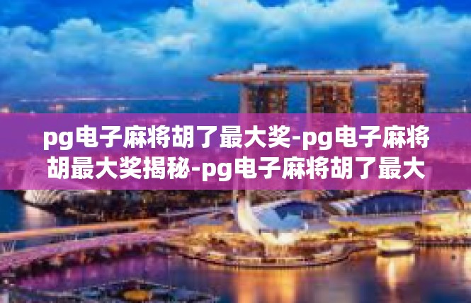 pg电子麻将胡了最大奖-pg电子麻将胡最大奖揭秘-pg电子麻将胡了最大奖
