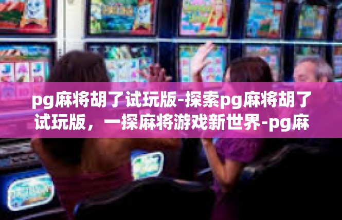 pg麻将胡了试玩版-探索pg麻将胡了试玩版，一探麻将游戏新世界-pg麻将胡了试玩版