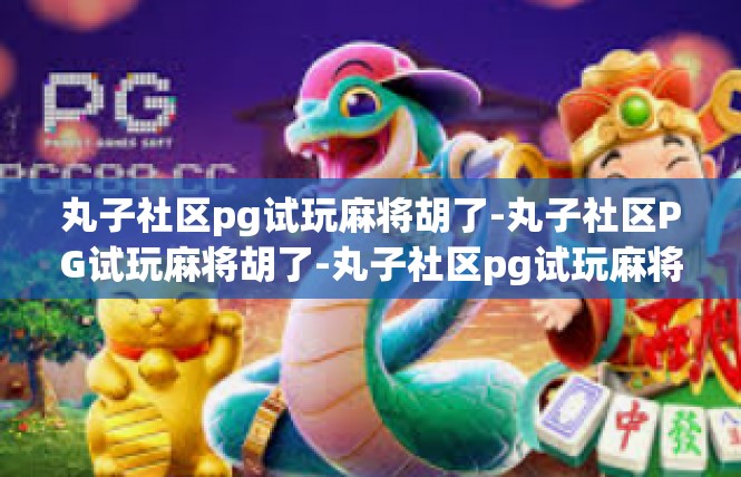 丸子社区pg试玩麻将胡了-丸子社区PG试玩麻将胡了-丸子社区pg试玩麻将胡了