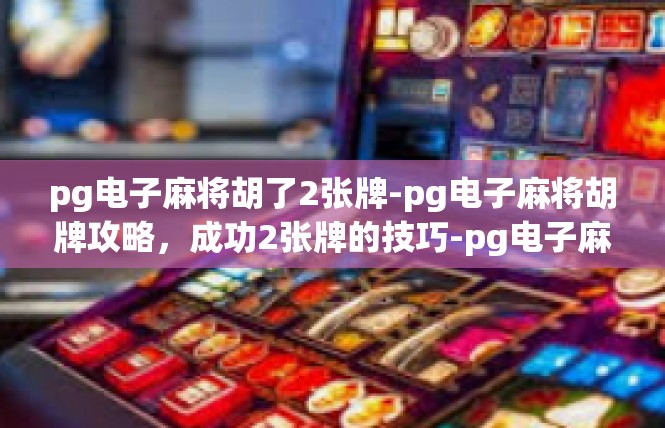 pg电子麻将胡了2张牌-pg电子麻将胡牌攻略，成功2张牌的技巧-pg电子麻将胡了2张牌