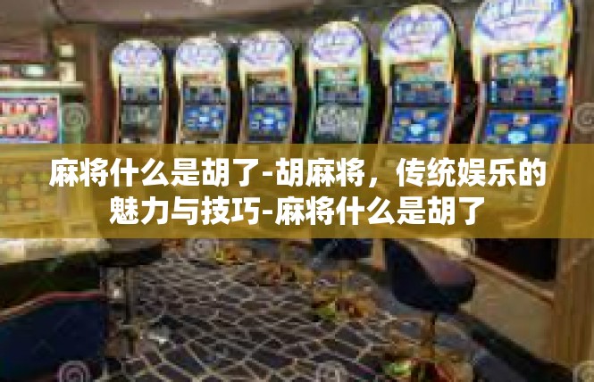 麻将什么是胡了-胡麻将，传统娱乐的魅力与技巧-麻将什么是胡了