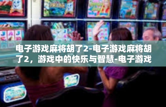 电子游戏麻将胡了2-电子游戏麻将胡了2，游戏中的快乐与智慧-电子游戏麻将胡了2