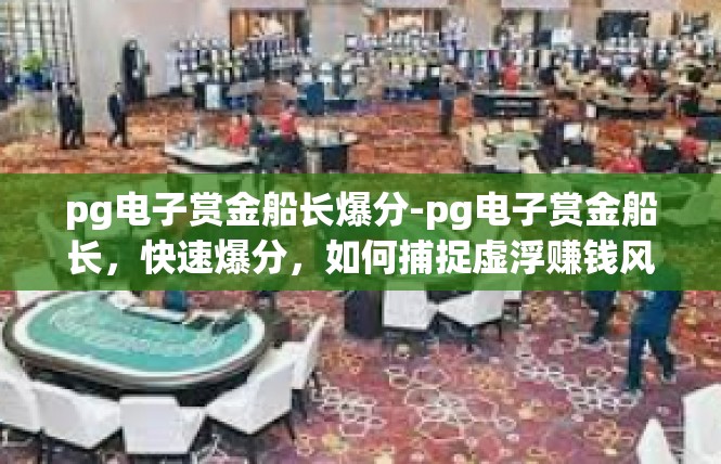 pg电子赏金船长爆分-pg电子赏金船长，快速爆分，如何捕捉虚浮赚钱风口？pg电子赏金船长爆分