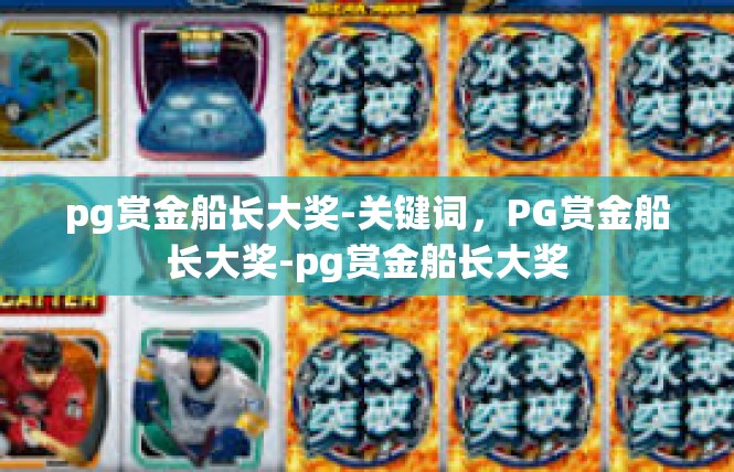 pg赏金船长大奖-关键词，PG赏金船长大奖-pg赏金船长大奖