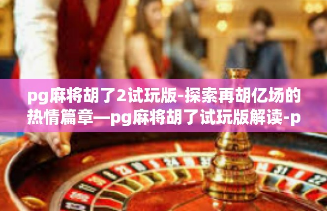 pg麻将胡了2试玩版-探索再胡亿场的热情篇章—pg麻将胡了试玩版解读-pg麻将胡了2试玩版