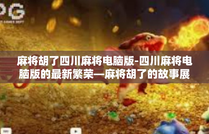 麻将胡了四川麻将电脑版-四川麻将电脑版的最新繁荣—麻将胡了的故事展开-麻将胡了四川麻将电脑版