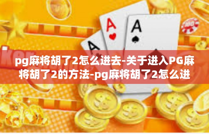 pg麻将胡了2怎么进去-关于进入PG麻将胡了2的方法-pg麻将胡了2怎么进去