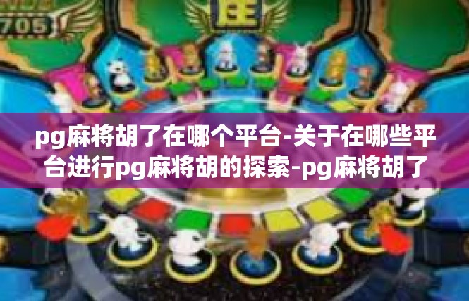 pg麻将胡了在哪个平台-关于在哪些平台进行pg麻将胡的探索-pg麻将胡了在哪个平台