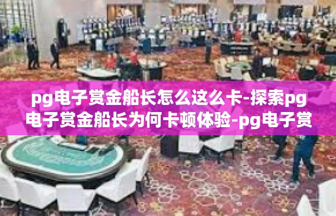 pg电子赏金船长怎么这么卡-探索pg电子赏金船长为何卡顿体验-pg电子赏金船长怎么这么卡