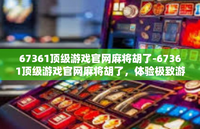 67361顶级游戏官网麻将胡了-67361顶级游戏官网麻将胡了，体验极致游戏乐趣-67361顶级游戏官网麻将胡了