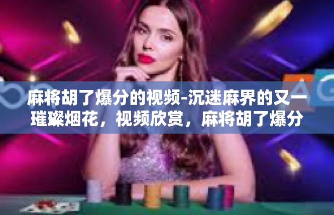 麻将胡了爆分的视频-沉迷麻界的又一璀璨烟花，视频欣赏，麻将胡了爆分的无冕瞬间-麻将胡了爆分的视频