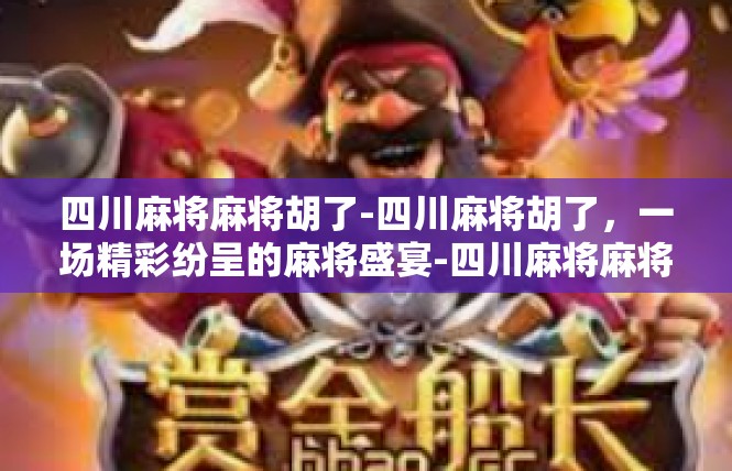 四川麻将麻将胡了-四川麻将胡了，一场精彩纷呈的麻将盛宴-四川麻将麻将胡了