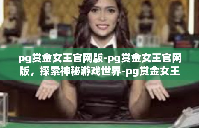 pg赏金女王官网版-pg赏金女王官网版，探索神秘游戏世界-pg赏金女王官网版