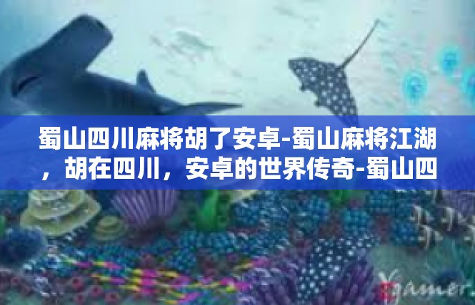 蜀山四川麻将胡了安卓-蜀山麻将江湖，胡在四川，安卓的世界传奇-蜀山四川麻将胡了安卓
