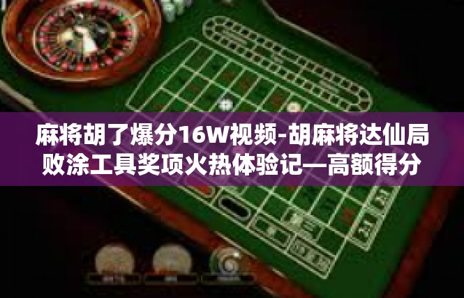 麻将胡了爆分16W视频-胡麻将达仙局败涂工具奖项火热体验记—高额得分挑战展示爆发观后感-麻将胡了爆分16W视频