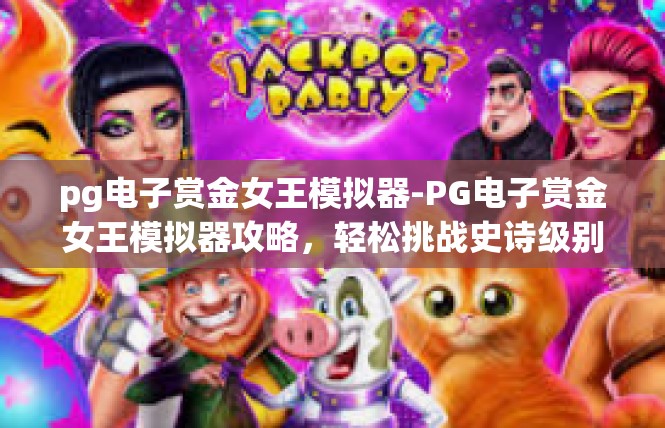 pg电子赏金女王模拟器-PG电子赏金女王模拟器攻略，轻松挑战史诗级别游戏世界-pg电子赏金女王模拟器