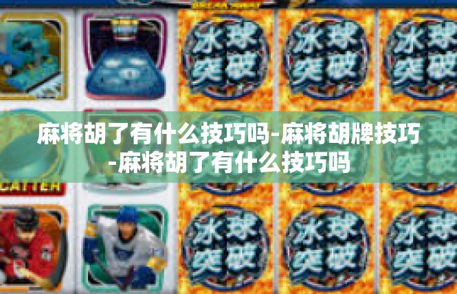 麻将胡了有什么技巧吗-麻将胡牌技巧-麻将胡了有什么技巧吗