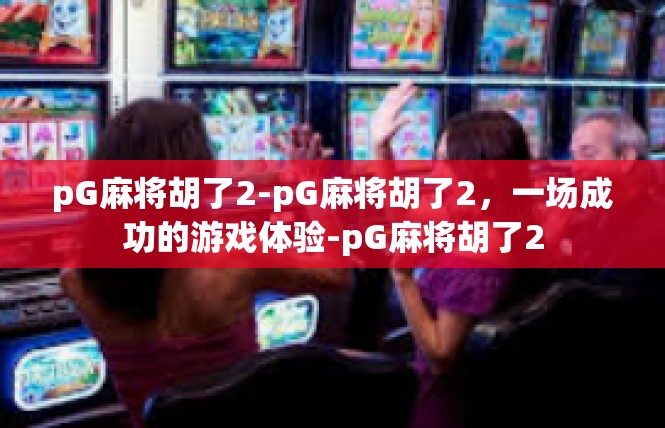 pG麻将胡了2-pG麻将胡了2，一场成功的游戏体验-pG麻将胡了2