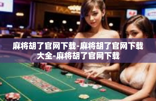 麻将胡了官网下载-麻将胡了官网下载大全-麻将胡了官网下载