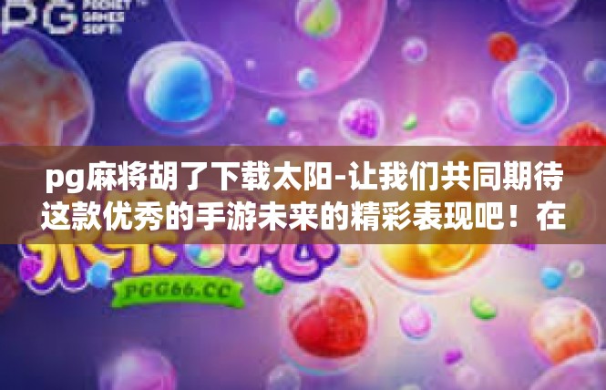 pg麻将胡了下载太阳-让我们共同期待这款优秀的手游未来的精彩表现吧！在此同时也祝愿大家在这个美丽的阳光照射的日子里，能体验到这款有趣的手游带来的无尽快乐！pg麻将胡了下载太阳