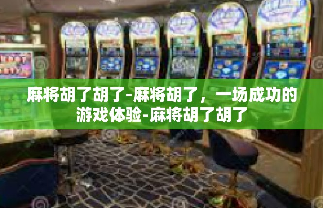 麻将胡了胡了-麻将胡了，一场成功的游戏体验-麻将胡了胡了