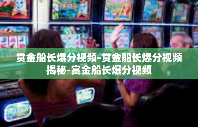 赏金船长爆分视频-赏金船长爆分视频揭秘-赏金船长爆分视频
