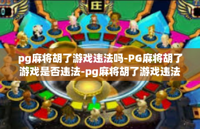 pg麻将胡了游戏违法吗-PG麻将胡了游戏是否违法-pg麻将胡了游戏违法吗