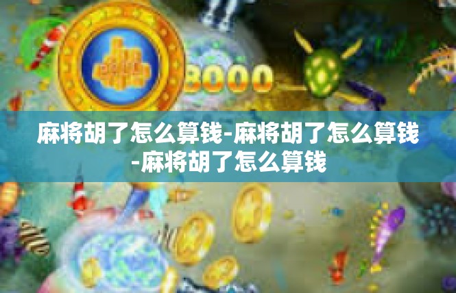 麻将胡了怎么算钱-麻将胡了怎么算钱-麻将胡了怎么算钱