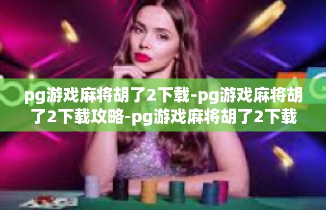 pg游戏麻将胡了2下载-pg游戏麻将胡了2下载攻略-pg游戏麻将胡了2下载