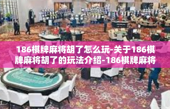 186棋牌麻将胡了怎么玩-关于186棋牌麻将胡了的玩法介绍-186棋牌麻将胡了怎么玩