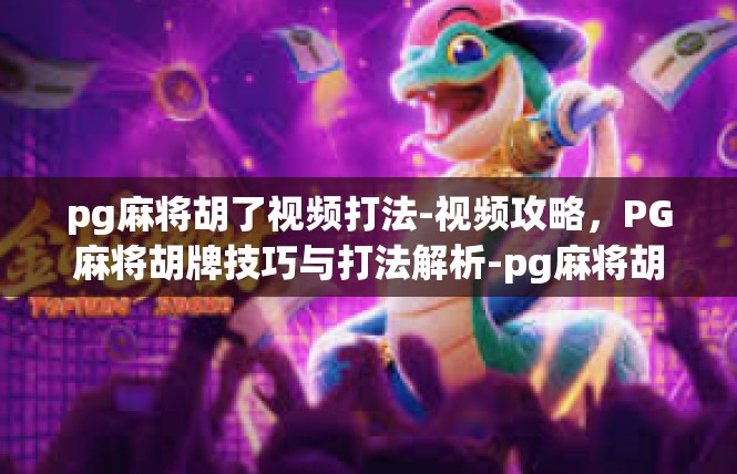 pg麻将胡了视频打法-视频攻略，PG麻将胡牌技巧与打法解析-pg麻将胡了视频打法