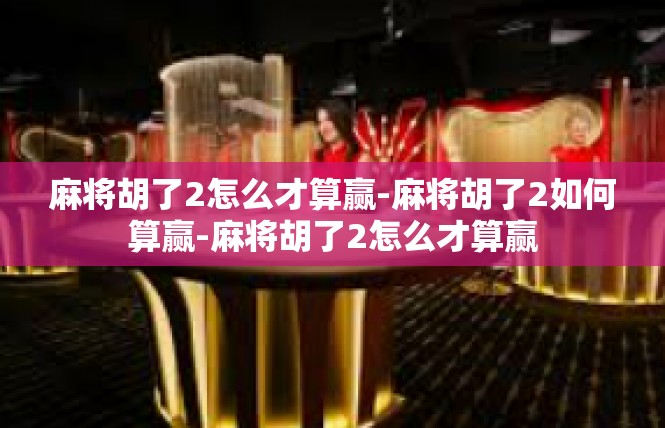 麻将胡了2怎么才算赢-麻将胡了2如何算赢-麻将胡了2怎么才算赢