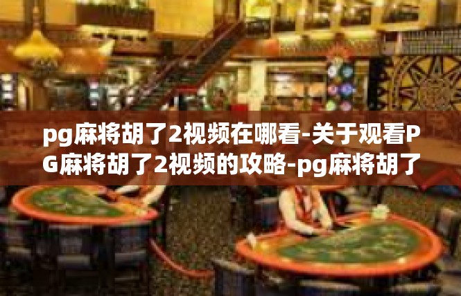 pg麻将胡了2视频在哪看-关于观看PG麻将胡了2视频的攻略-pg麻将胡了2视频在哪看