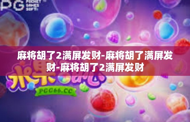 麻将胡了2满屏发财-麻将胡了满屏发财-麻将胡了2满屏发财