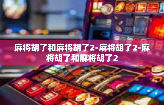 麻将胡了和麻将胡了2-麻将胡了2-麻将胡了和麻将胡了2