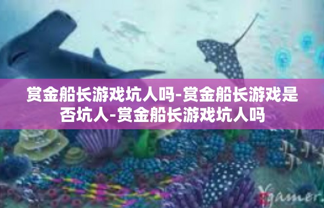 赏金船长游戏坑人吗-赏金船长游戏是否坑人-赏金船长游戏坑人吗