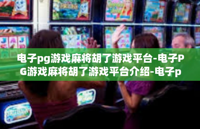 电子pg游戏麻将胡了游戏平台-电子PG游戏麻将胡了游戏平台介绍-电子pg游戏麻将胡了游戏平台