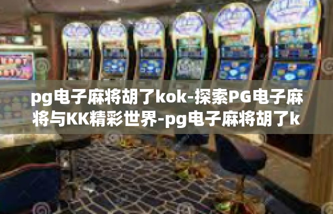 pg电子麻将胡了kok-探索PG电子麻将与KK精彩世界-pg电子麻将胡了kok