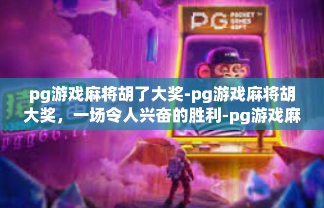 pg游戏麻将胡了大奖-pg游戏麻将胡大奖，一场令人兴奋的胜利-pg游戏麻将胡了大奖