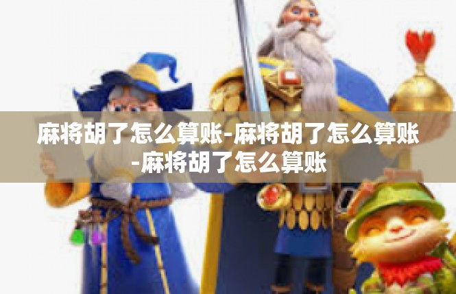 麻将胡了怎么算账-麻将胡了怎么算账-麻将胡了怎么算账