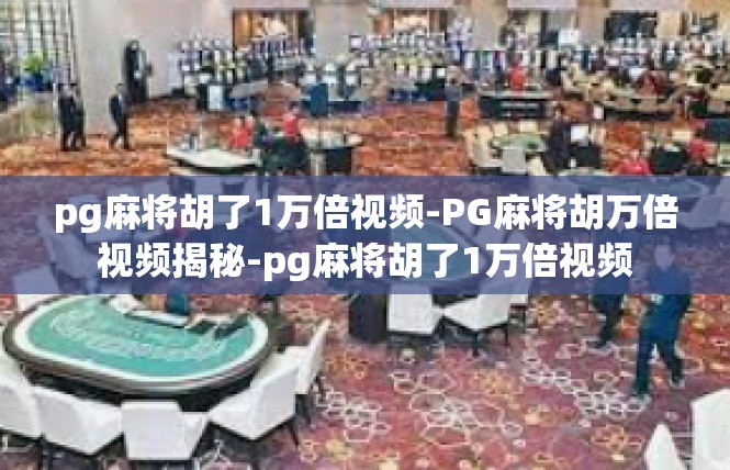 pg麻将胡了1万倍视频-PG麻将胡万倍视频揭秘-pg麻将胡了1万倍视频