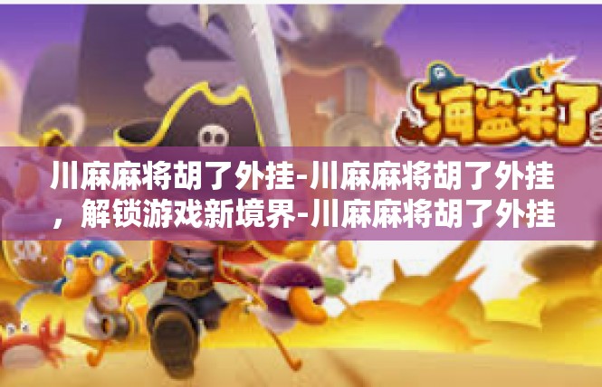 川麻麻将胡了外挂-川麻麻将胡了外挂，解锁游戏新境界-川麻麻将胡了外挂