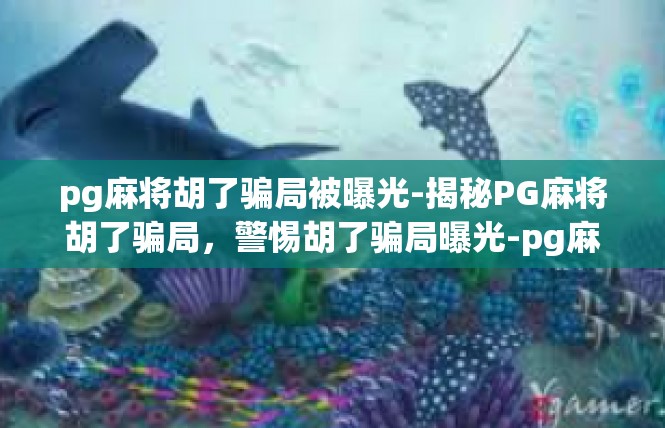 pg麻将胡了骗局被曝光-揭秘PG麻将胡了骗局，警惕胡了骗局曝光-pg麻将胡了骗局被曝光