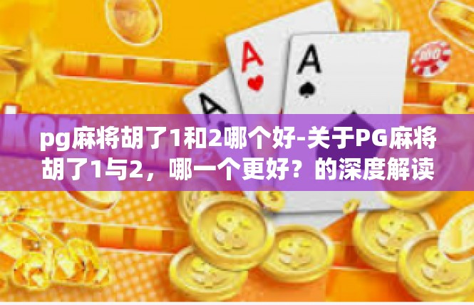pg麻将胡了1和2哪个好-关于PG麻将胡了1与2，哪一个更好？的深度解读-pg麻将胡了1和2哪个好